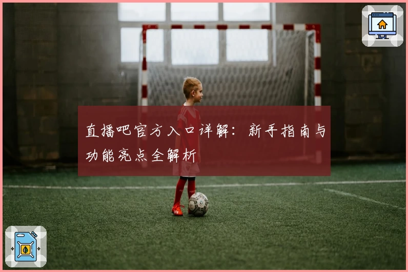 直播吧官方入口详解：新手指南与功能亮点全解析