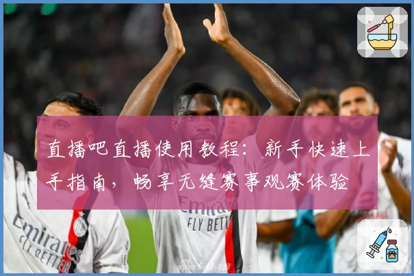 直播吧直播使用教程：新手快速上手指南，畅享无缝赛事观赛体验