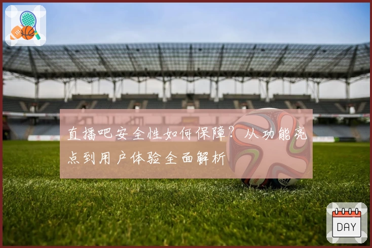 直播吧安全性如何保障？从功能亮点到用户体验全面解析