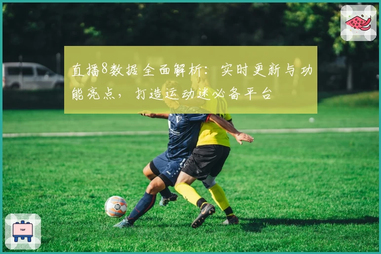 直播8数据全面解析：实时更新与功能亮点，打造运动迷必备平台