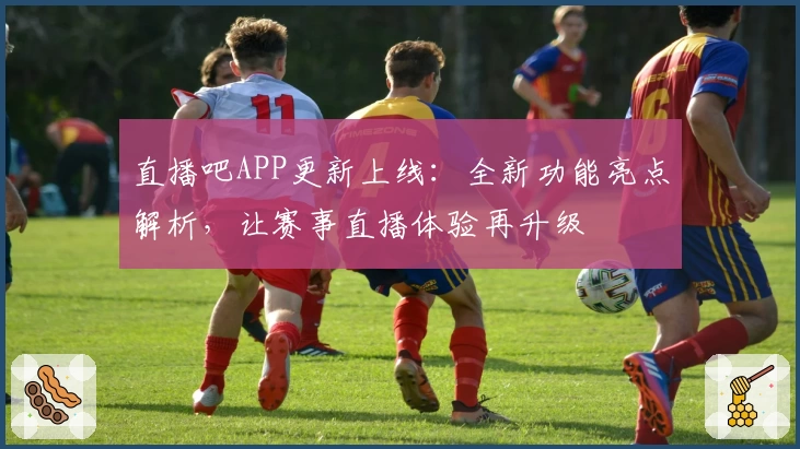 直播吧APP更新上线：全新功能亮点解析，让赛事直播体验再升级