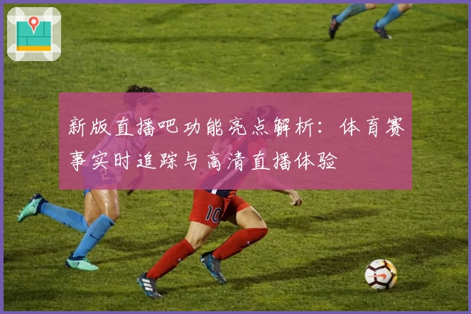 新版直播吧功能亮点解析：体育赛事实时追踪与高清直播体验