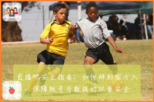 直播吧安全指南：如何辨别官方入口，保障账号与数据的双重安全