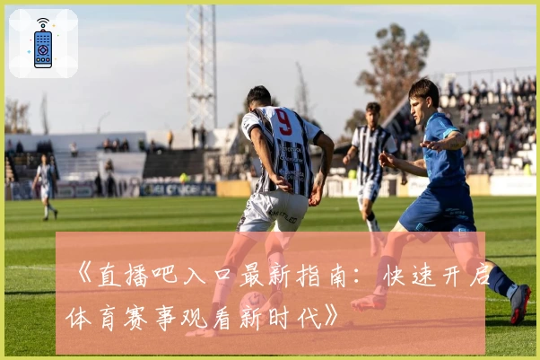 《直播吧入口最新指南：快速开启体育赛事观看新时代》