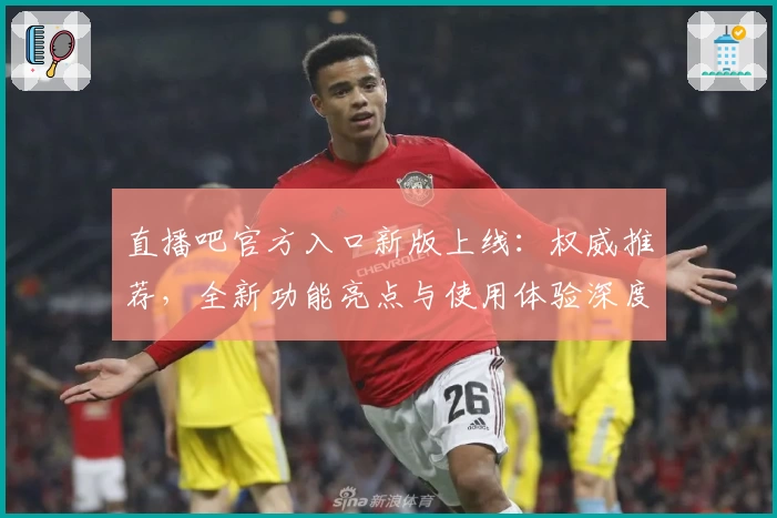 直播吧官方入口新版上线：权威推荐，全新功能亮点与使用体验深度解析