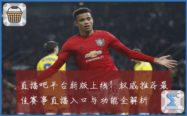 直播吧平台新版上线！权威推荐最佳赛事直播入口与功能全解析