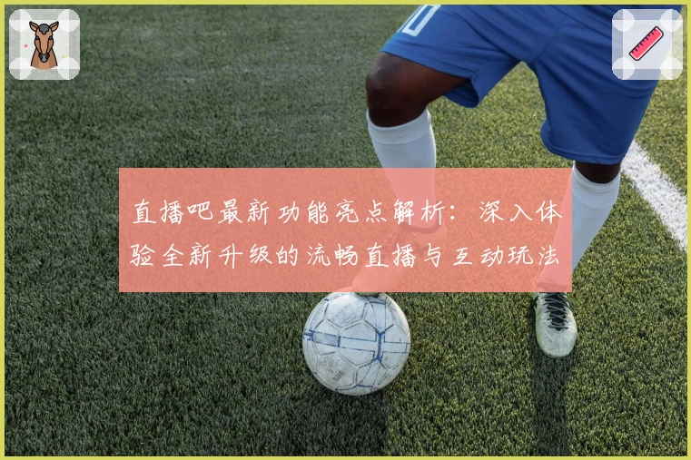 直播吧最新功能亮点解析：深入体验全新升级的流畅直播与互动玩法