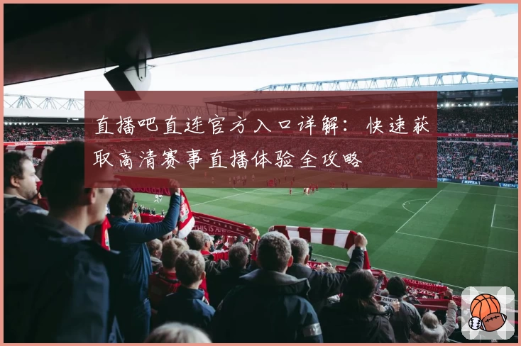 直播吧直连官方入口详解：快速获取高清赛事直播体验全攻略