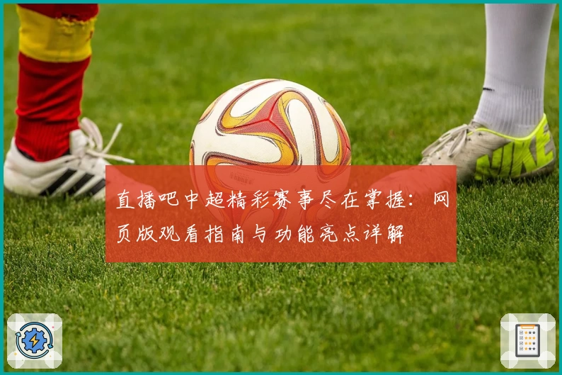 直播吧中超精彩赛事尽在掌握：网页版观看指南与功能亮点详解
