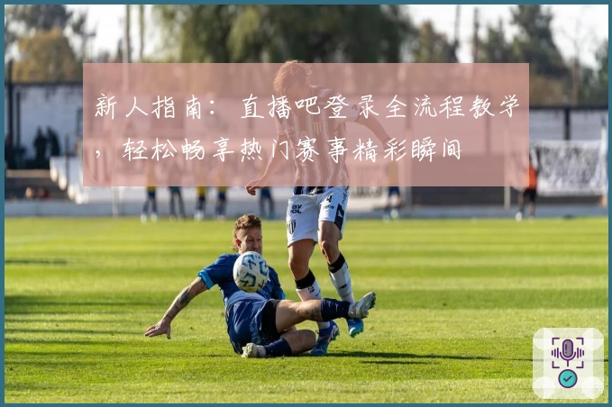 新人指南：直播吧登录全流程教学，轻松畅享热门赛事精彩瞬间