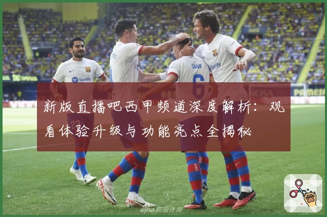 新版直播吧西甲频道深度解析：观看体验升级与功能亮点全揭秘