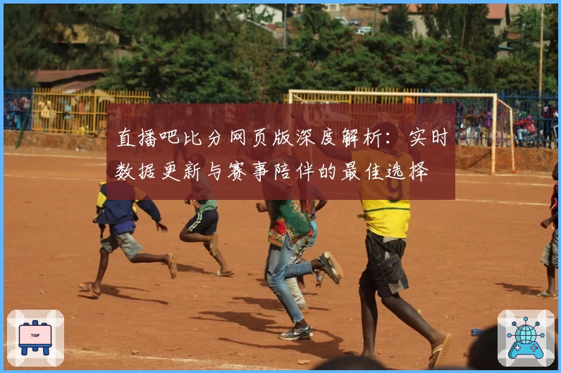 直播吧比分网页版深度解析：实时数据更新与赛事陪伴的最佳选择