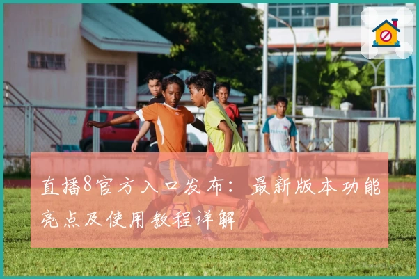 直播8官方入口发布：最新版本功能亮点及使用教程详解