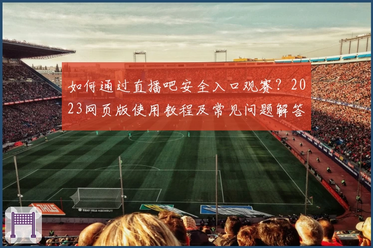 如何通过直播吧安全入口观赛？2023网页版使用教程及常见问题解答