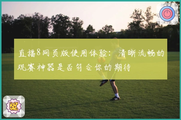 直播8网页版使用体验：清晰流畅的观赛神器是否符合你的期待