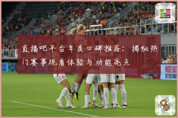直播吧平台年度口碑推荐：揭秘热门赛事观看体验与功能亮点