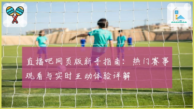 直播吧网页版新手指南：热门赛事观看与实时互动体验详解