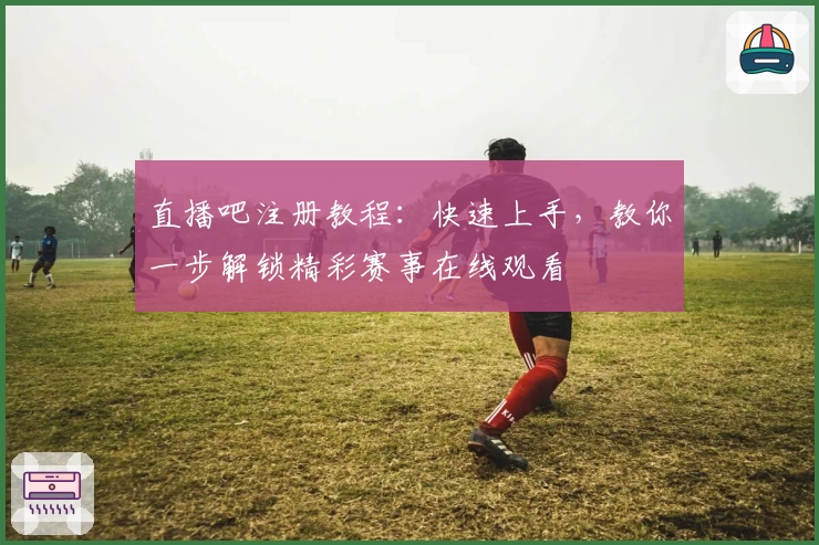 直播吧注册教程:快速上手,教你一步解锁精彩赛事在线观看