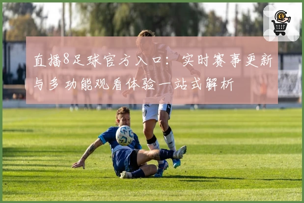 直播8足球官方入口：实时赛事更新与多功能观看体验一站式解析