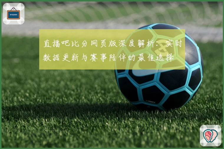 直播吧比分网页版深度解析：实时数据更新与赛事陪伴的最佳选择