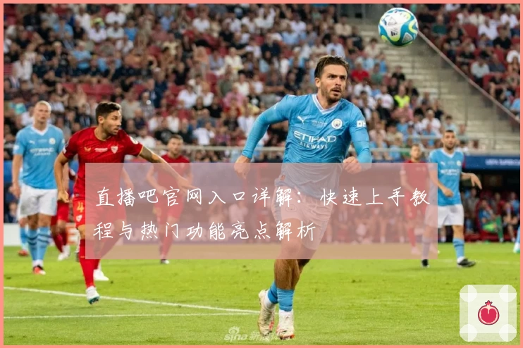 直播吧官网入口详解：快速上手教程与热门功能亮点解析