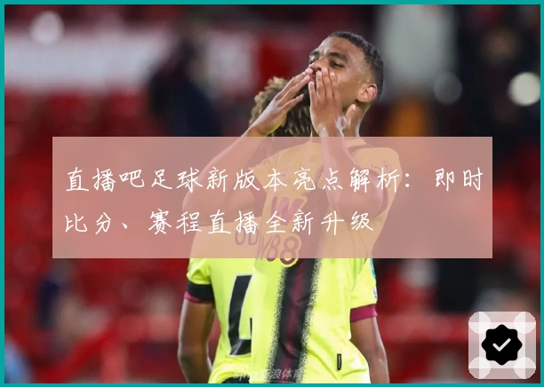 直播吧足球新版本亮点解析：即时比分、赛程直播全新升级
