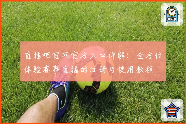 直播吧官网官方入口详解：全方位体验赛事直播的注册与使用教程