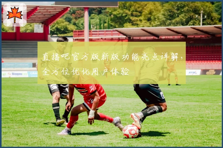 直播吧官方版新版功能亮点详解，全方位优化用户体验