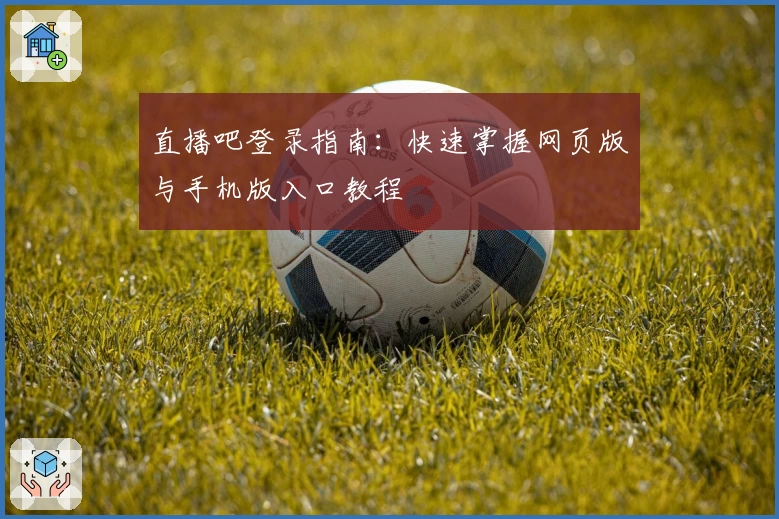 直播吧登录指南：快速掌握网页版与手机版入口教程
