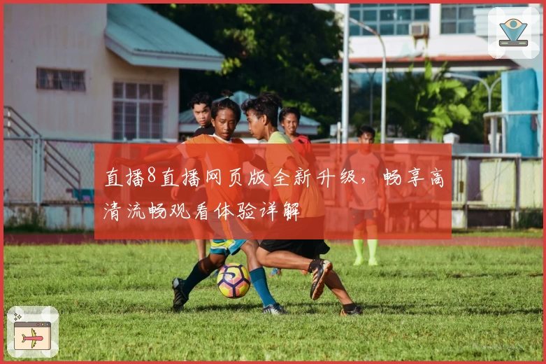直播8直播网页版全新升级，畅享高清流畅观看体验详解