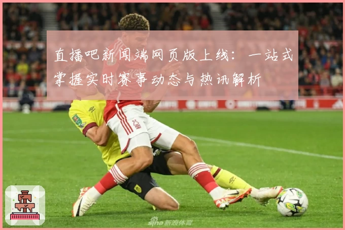 直播吧新闻端网页版上线：一站式掌握实时赛事动态与热讯解析