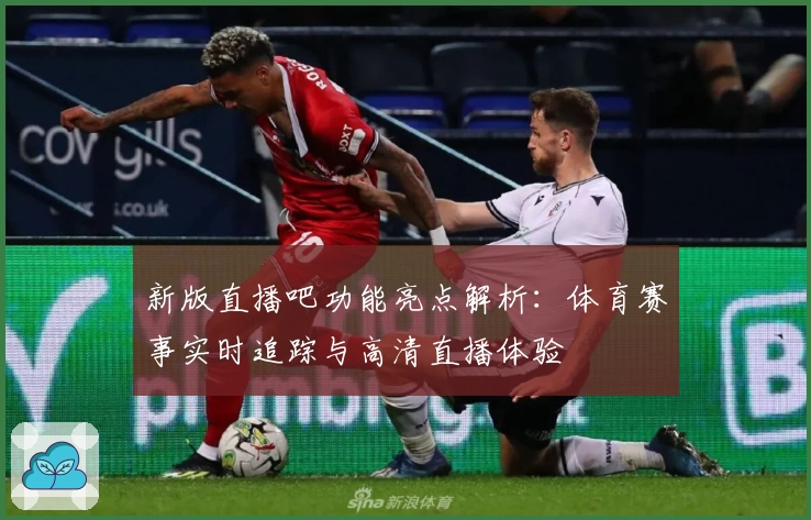 新版直播吧功能亮点解析：体育赛事实时追踪与高清直播体验