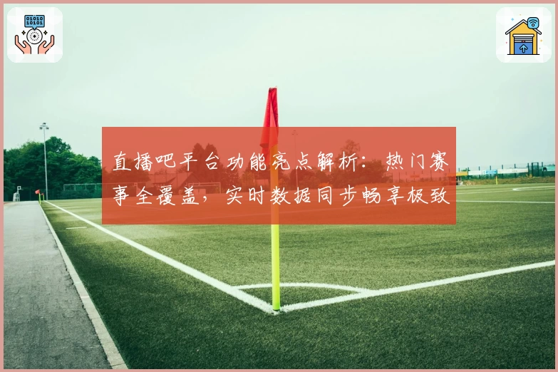 直播吧平台功能亮点解析：热门赛事全覆盖，实时数据同步畅享极致观赛体验