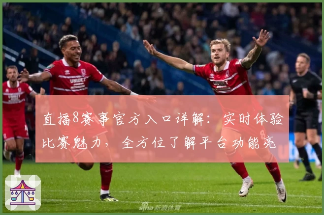 直播8赛事官方入口详解：实时体验比赛魅力，全方位了解平台功能亮点