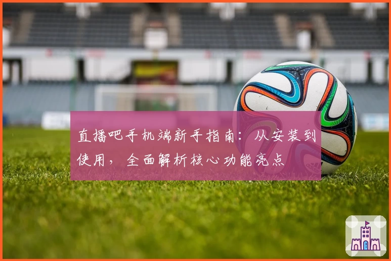 直播吧手机端新手指南：从安装到使用，全面解析核心功能亮点