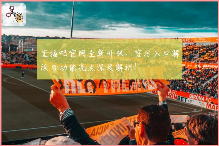 直播吧官网全新升级，官方入口解读与功能亮点深度解析！