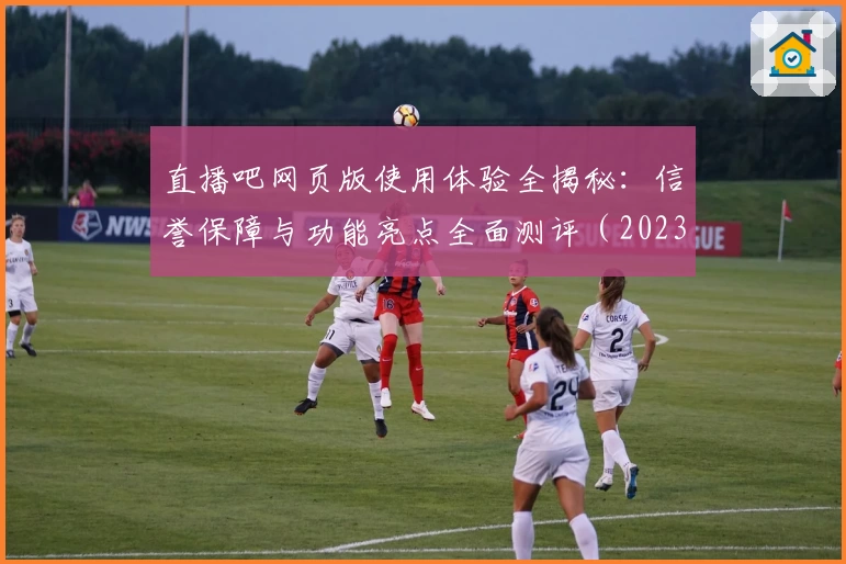 直播吧网页版使用体验全揭秘：信誉保障与功能亮点全面测评（2023版）