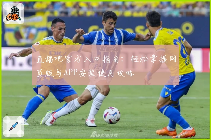 直播吧官方入口指南：轻松掌握网页版与APP安装使用攻略