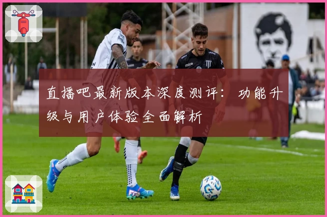直播吧最新版本深度测评：功能升级与用户体验全面解析