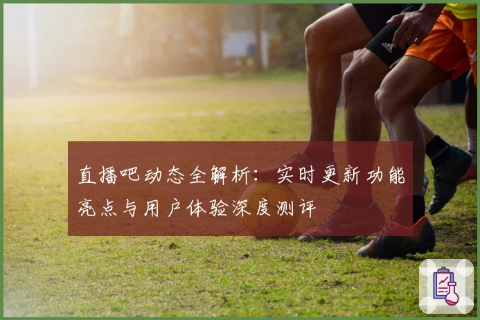直播吧动态全解析：实时更新功能亮点与用户体验深度测评