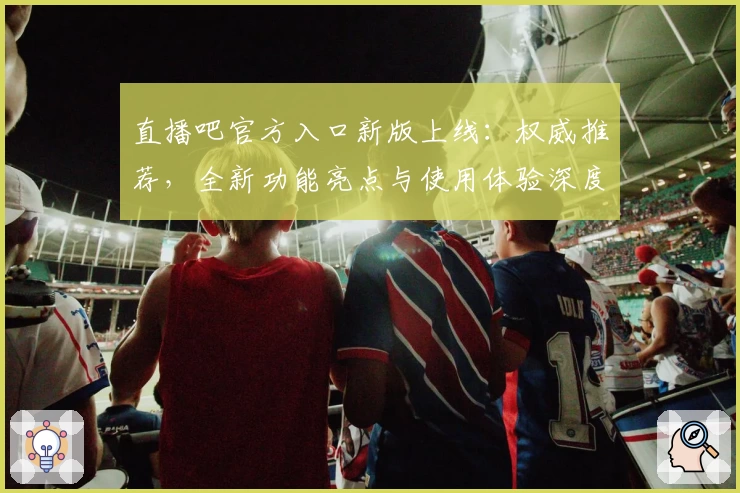 直播吧官方入口新版上线：权威推荐，全新功能亮点与使用体验深度解析