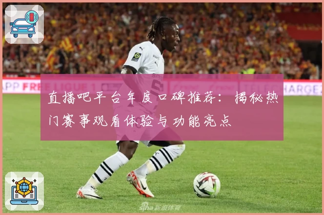 直播吧平台年度口碑推荐：揭秘热门赛事观看体验与功能亮点