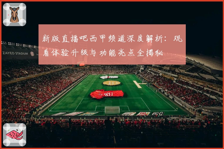 新版直播吧西甲频道深度解析：观看体验升级与功能亮点全揭秘
