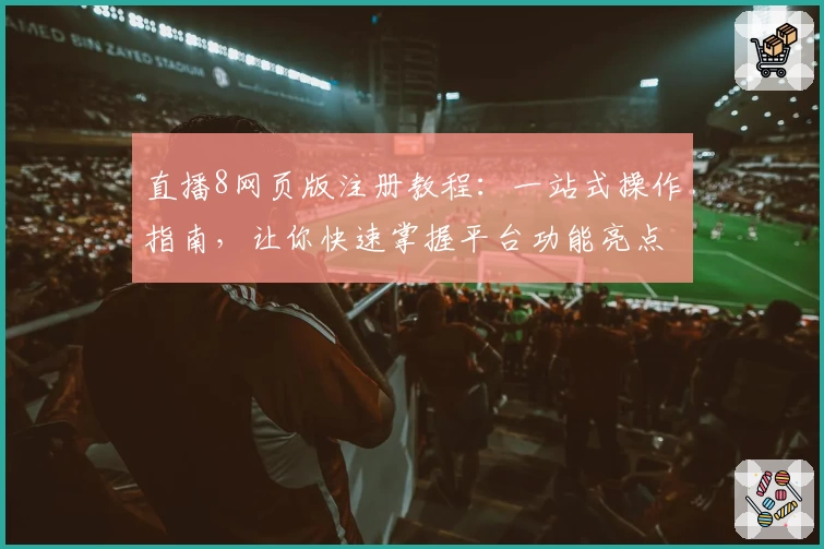 直播8网页版注册教程：一站式操作指南，让你快速掌握平台功能亮点