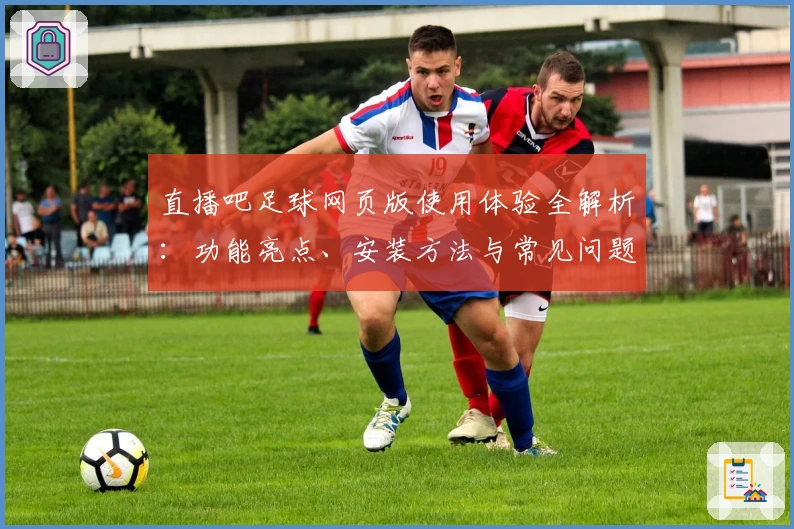 直播吧足球网页版使用体验全解析:功能亮点、安装方法与常见问题解答