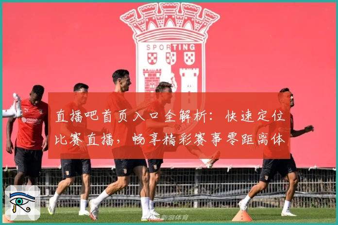 直播吧首页入口全解析：快速定位比赛直播，畅享精彩赛事零距离体验