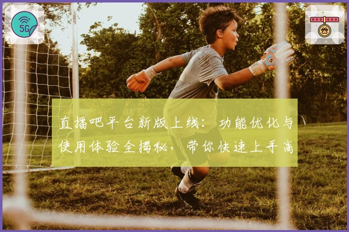 直播吧平台新版上线：功能优化与使用体验全揭秘，带你快速上手高效观赛攻略