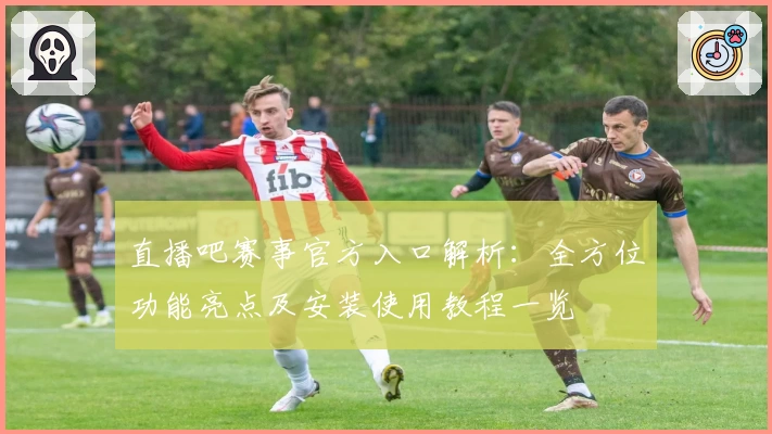 直播吧赛事官方入口解析：全方位功能亮点及安装使用教程一览