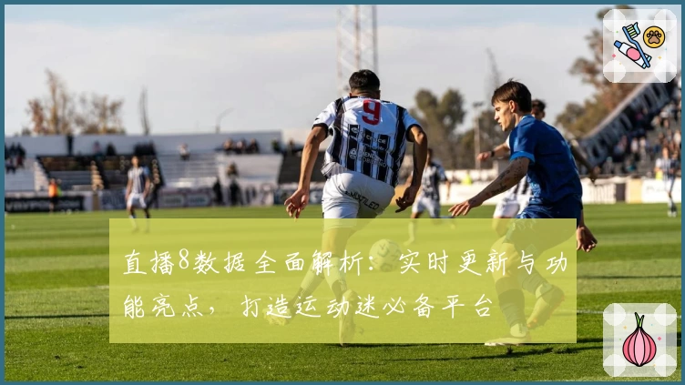 直播8数据全面解析：实时更新与功能亮点，打造运动迷必备平台