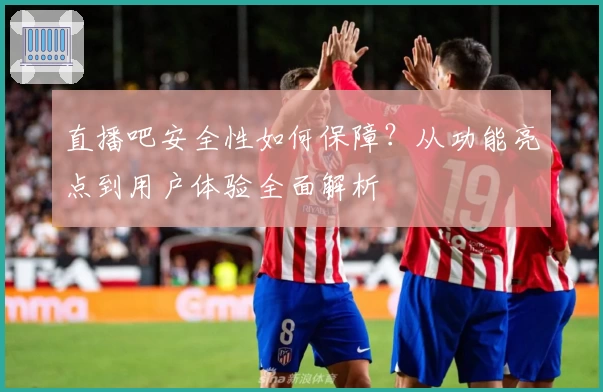直播吧安全性如何保障？从功能亮点到用户体验全面解析